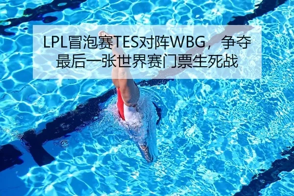 LPL冒泡赛TES对阵WBG，争夺最后一张世界赛门票生死战